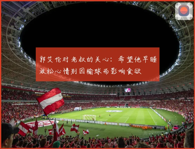 郭艾伦对老叔的关心：希望他早睡放松心情别因输球而影响食欲