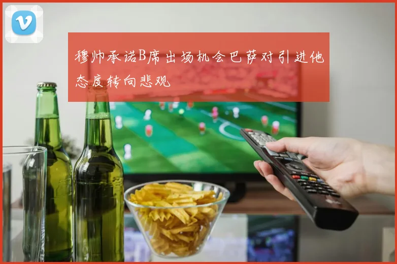 穆帅承诺B席出场机会巴萨对引进他态度转向悲观
