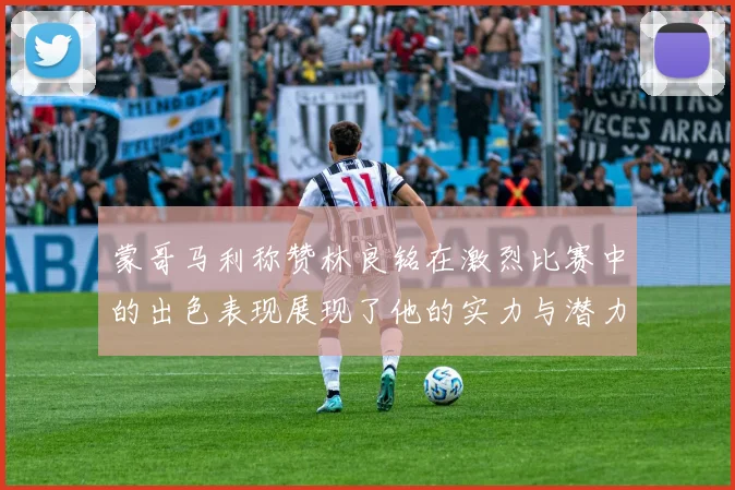 蒙哥马利称赞林良铭在激烈比赛中的出色表现展现了他的实力与潜力