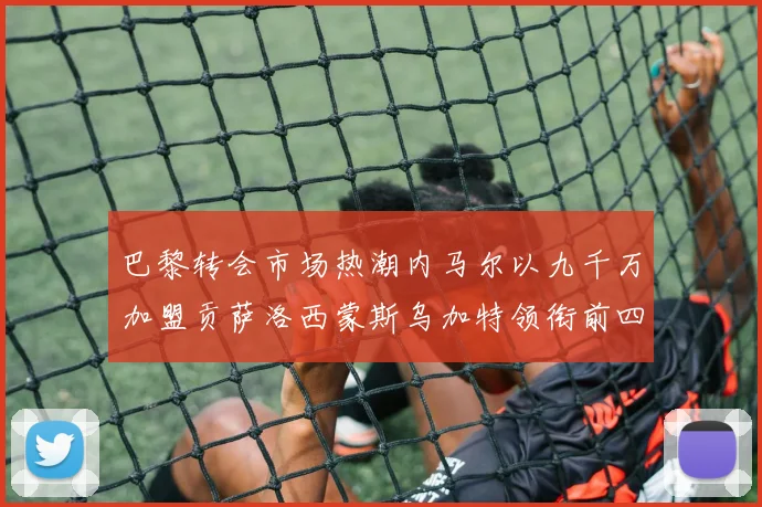 巴黎转会市场热潮内马尔以九千万加盟贡萨洛西蒙斯乌加特领衔前四